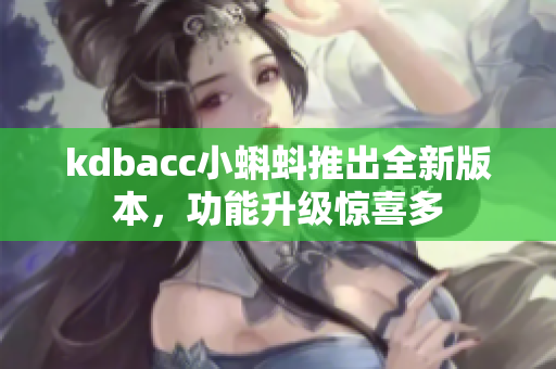 kdbacc小蝌蚪推出全新版本，功能升级惊喜多