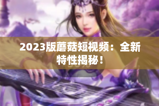 2023版蘑菇短视频：全新特性揭秘！
