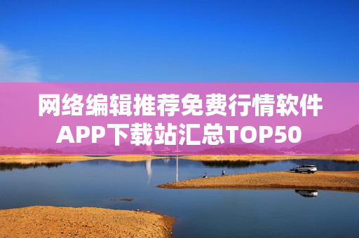 网络编辑推荐免费行情软件APP下载站汇总TOP50