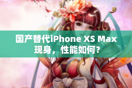 国产替代iPhone XS Max 现身，性能如何？