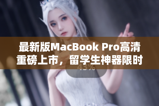 最新版MacBook Pro高清重磅上市，留学生神器限时优惠！