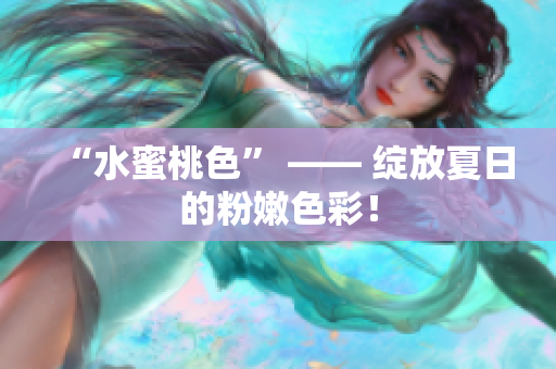 “水蜜桃色” —— 绽放夏日的粉嫩色彩！