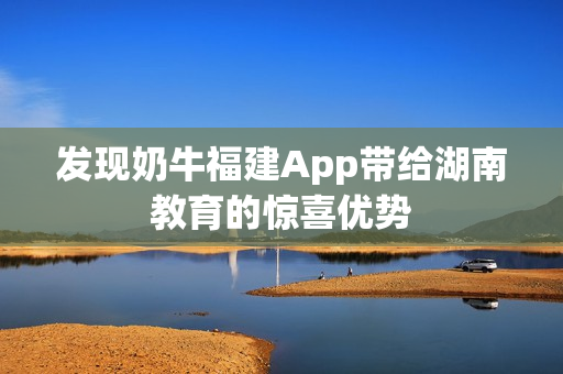 发现奶牛福建App带给湖南教育的惊喜优势