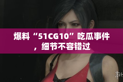 爆料“51CG10”吃瓜事件，细节不容错过
