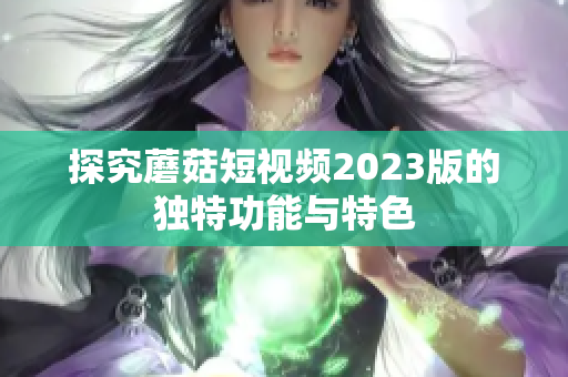 探究蘑菇短视频2023版的独特功能与特色