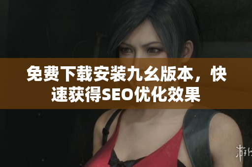 免费下载安装九幺版本，快速获得SEO优化效果