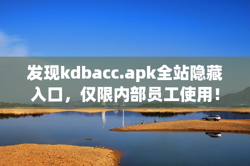 发现kdbacc.apk全站隐藏入口，仅限内部员工使用！