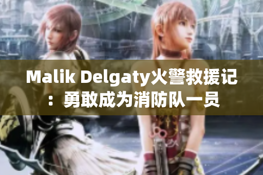 Malik Delgaty火警救援记：勇敢成为消防队一员