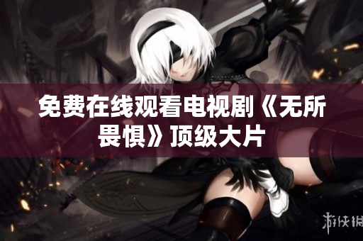 免费在线观看电视剧《无所畏惧》顶级大片