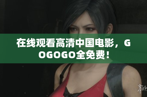 在线观看高清中国电影，GOGOGO全免费！