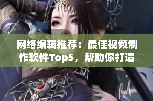 网络编辑推荐：最佳视频制作软件Top5，帮助你打造专业级成品视频