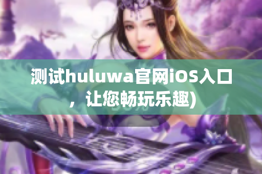 测试huluwa官网iOS入口，让您畅玩乐趣)