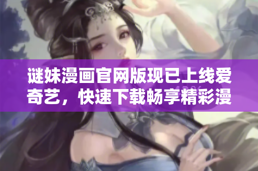 谜妹漫画官网版现已上线爱奇艺，快速下载畅享精彩漫画