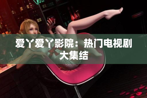 爱丫爱丫影院：热门电视剧大集结