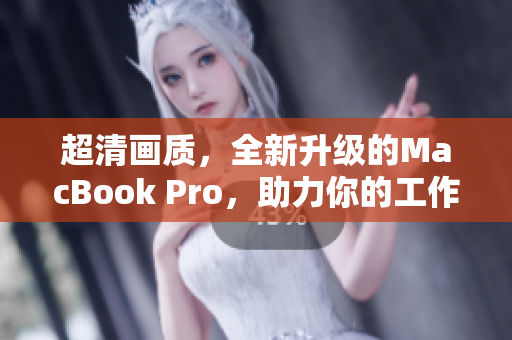 超清画质，全新升级的MacBook Pro，助力你的工作和娱乐