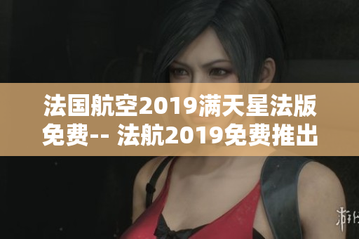 法国航空2019满天星法版免费-- 法航2019免费推出满天星法版