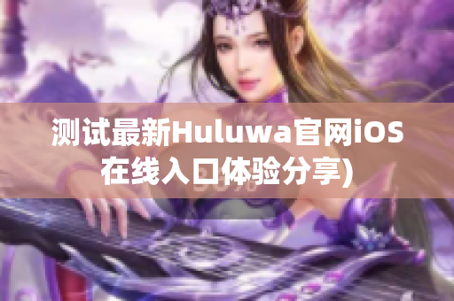 测试最新Huluwa官网iOS在线入口体验分享)