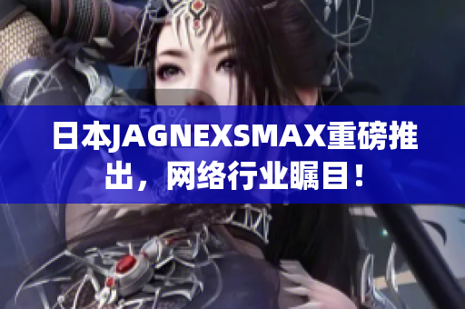 日本JAGNEXSMAX重磅推出，网络行业瞩目！