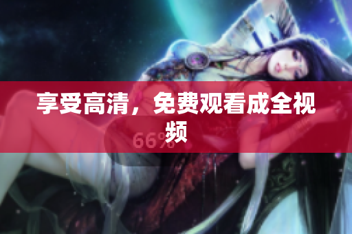 享受高清，免费观看成全视频
