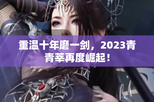 重温十年磨一剑，2023青青莘再度崛起！
