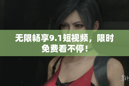 无限畅享9.1短视频，限时免费看不停！