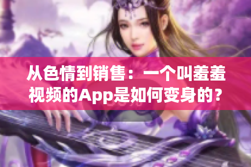 从色情到销售：一个叫羞羞视频的App是如何变身的？