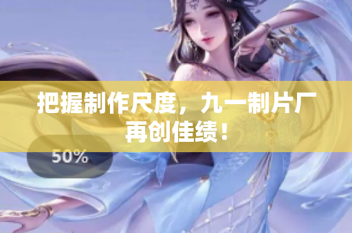 把握制作尺度，九一制片厂再创佳绩！