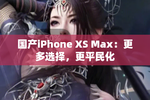 国产iPhone XS Max：更多选择，更平民化