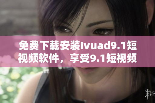 免费下载安装Ivuad9.1短视频软件，享受9.1短视频美妙体验