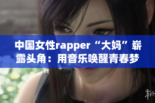 中国女性rapper“大妈”崭露头角：用音乐唤醒青春梦想