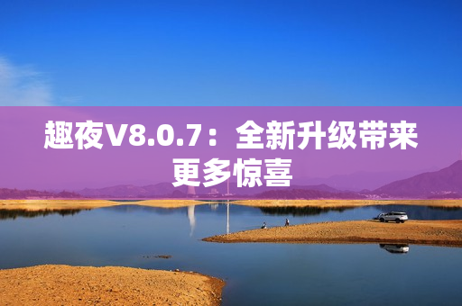 趣夜V8.0.7：全新升级带来更多惊喜