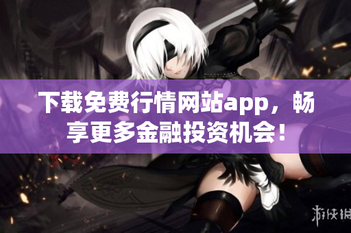 下载免费行情网站app，畅享更多金融投资机会！