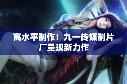 高水平制作！九一传媒制片厂呈现新力作