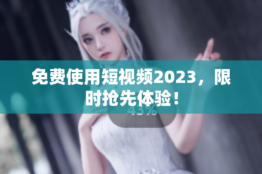 免费使用短视频2023，限时抢先体验！