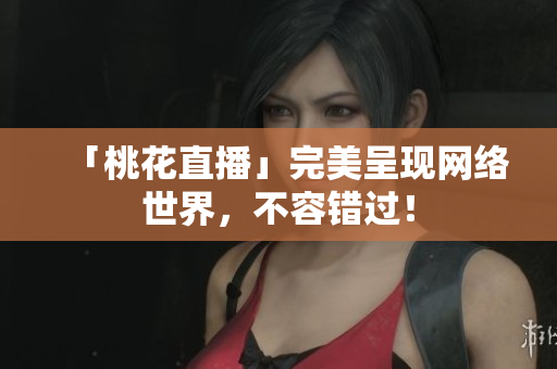 「桃花直播」完美呈现网络世界，不容错过！