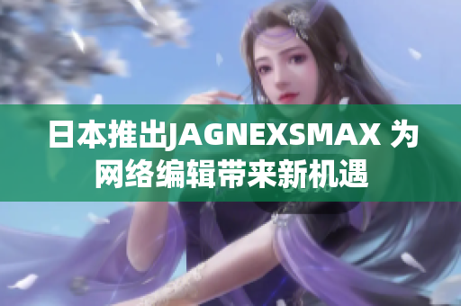 日本推出JAGNEXSMAX 为网络编辑带来新机遇