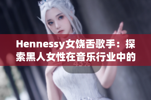 Hennessy女饶舌歌手：探索黑人女性在音乐行业中的地位和影响