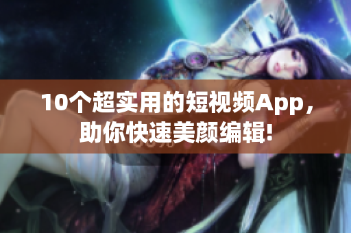 10个超实用的短视频App，助你快速美颜编辑!