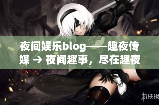 夜间娱乐blog——趣夜传媒 → 夜间趣事，尽在趣夜传媒
