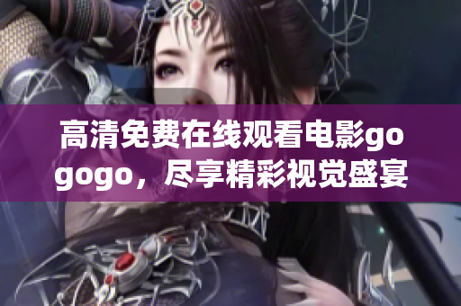 高清免费在线观看电影gogogo，尽享精彩视觉盛宴