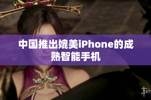 中国推出媲美iPhone的成熟智能手机