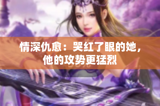 情深仇愈：哭红了眼的她，他的攻势更猛烈