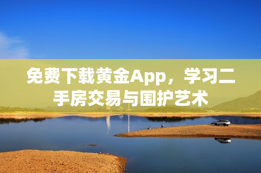 免费下载黄金App，学习二手房交易与围护艺术