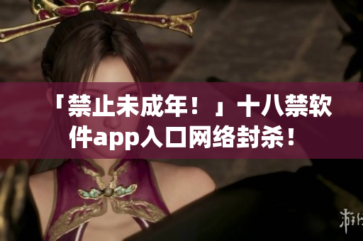「禁止未成年！」十八禁软件app入口网络封杀！