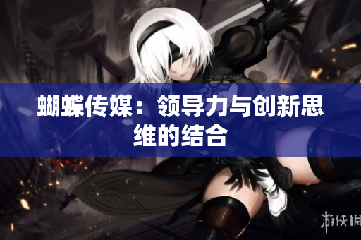蝴蝶传媒：领导力与创新思维的结合