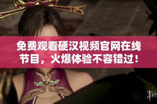 免费观看硬汉视频官网在线节目，火爆体验不容错过！