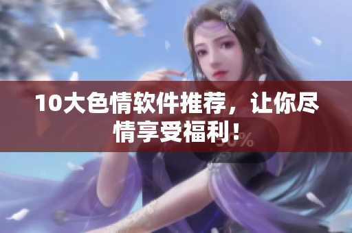 10大色情软件推荐，让你尽情享受福利！