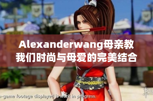 Alexanderwang母亲教我们时尚与母爱的完美结合