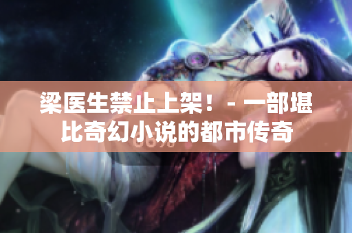 梁医生禁止上架！- 一部堪比奇幻小说的都市传奇