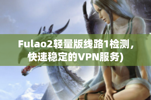 Fulao2轻量版线路1检测，快速稳定的VPN服务)